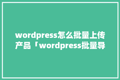 wordpress怎么批量上传产品「wordpress批量导入文章」
