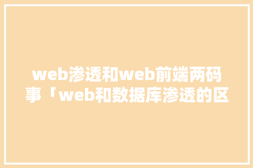 web渗透和web前端两码事「web和数据库渗透的区别」