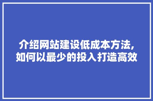 介绍网站建设低成本方法,如何以最少的投入打造高效网站