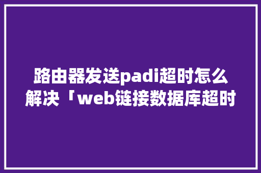 路由器发送padi超时怎么解决「web链接数据库超时怎么解决」