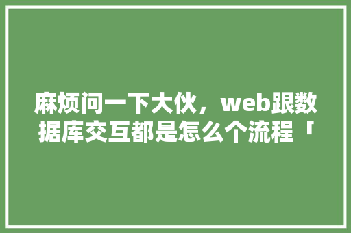 麻烦问一下大伙，web跟数据库交互都是怎么个流程「简单数据库web项目有哪些」