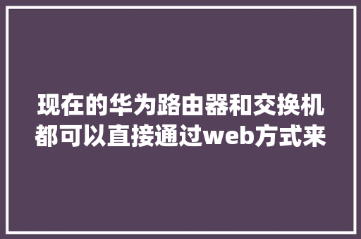 现在的华为路由器和交换机都可以直接通过web方式来进行配置吗「webconfig配置数据库」
