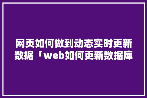 网页如何做到动态实时更新数据「web如何更新数据库内容」