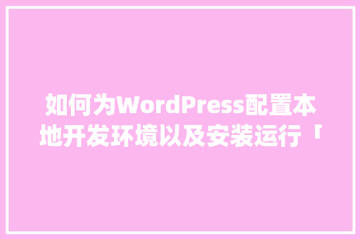 如何为WordPress配置本地开发环境以及安装运行「怎么安装wordpress」