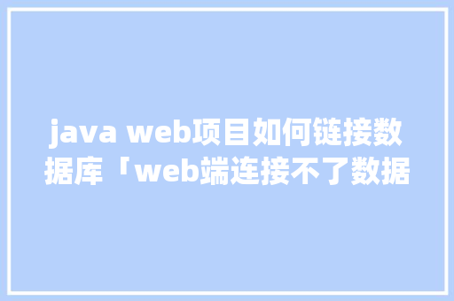 java web项目如何链接数据库「web端连接不了数据库怎么办」