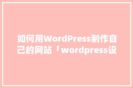 如何用WordPress制作自己的网站「wordpress设计网页」 SEO教程