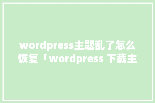 wordpress主题乱了怎么恢复「wordpress 下载主题」