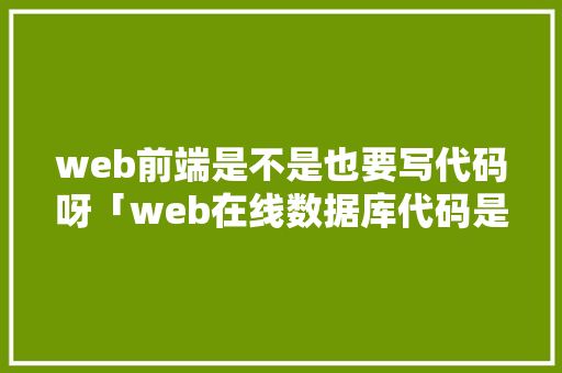 web前端是不是也要写代码呀「web在线数据库代码是什么」
