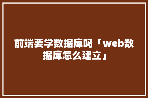 前端要学数据库吗「web数据库怎么建立」