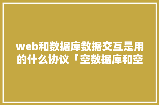 web和数据库数据交互是用的什么协议「空数据库和空白web数据库的区别」