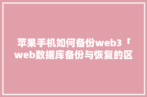 苹果手机如何备份web3「web数据库备份与恢复的区别」