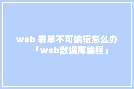 web 表单不可编辑怎么办「web数据库编程」