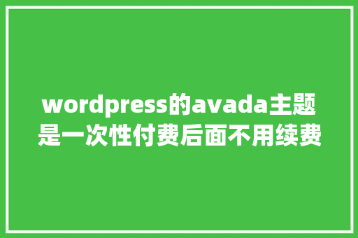 wordpress的avada主题是一次性付费后面不用续费吗「wordpress教程菜鸟教程」