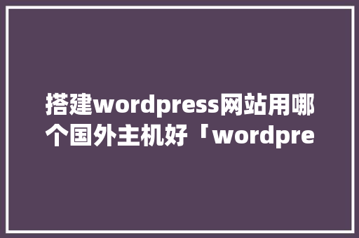 搭建wordpress网站用哪个国外主机好「wordpress搭建教程alpine」