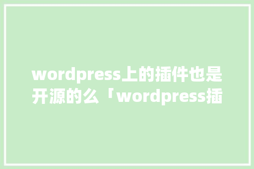 wordpress上的插件也是开源的么「wordpress插件怎么用」 建站教程