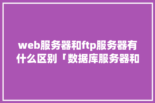 web服务器和ftp服务器有什么区别「数据库服务器和web服务器的区别」 友链在线