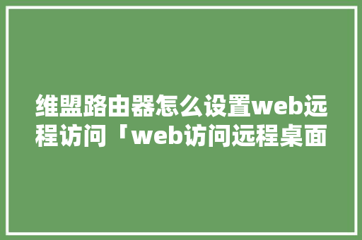 维盟路由器怎么设置web远程访问「web访问远程桌面」 服务器/数据库