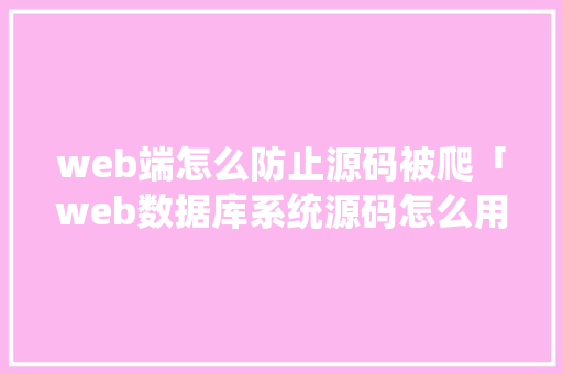 web端怎么防止源码被爬「web数据库系统源码怎么用」 Web前端