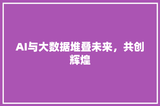 AI与大数据堆叠未来，共创辉煌