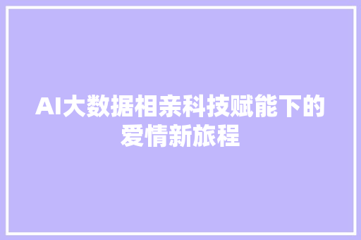 AI大数据相亲科技赋能下的爱情新旅程