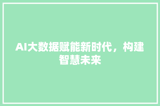 AI大数据赋能新时代，构建智慧未来