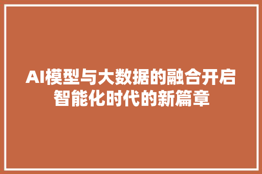AI模型与大数据的融合开启智能化时代的新篇章 服务器/数据库