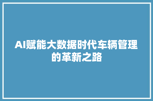 AI赋能大数据时代车辆管理的革新之路