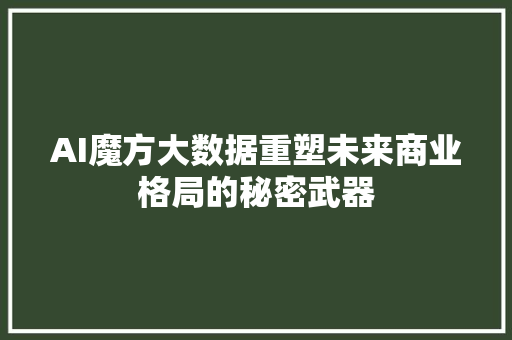 AI魔方大数据重塑未来商业格局的秘密武器