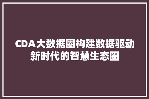 CDA大数据圈构建数据驱动新时代的智慧生态圈
