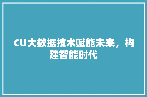 CU大数据技术赋能未来，构建智能时代