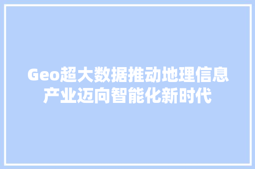 Geo超大数据推动地理信息产业迈向智能化新时代