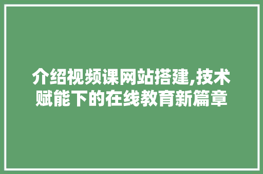 介绍视频课网站搭建,技术赋能下的在线教育新篇章
