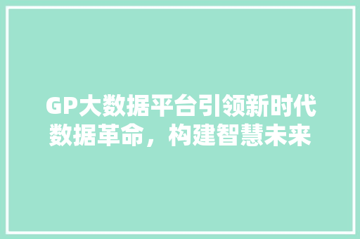 GP大数据平台引领新时代数据革命，构建智慧未来