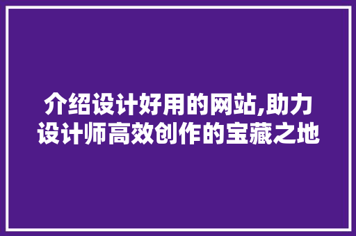 介绍设计好用的网站,助力设计师高效创作的宝藏之地