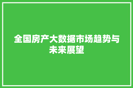 全国房产大数据市场趋势与未来展望