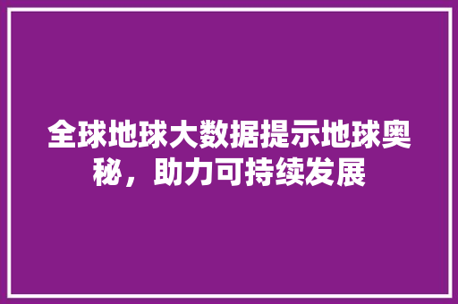 全球地球大数据提示地球奥秘，助力可持续发展