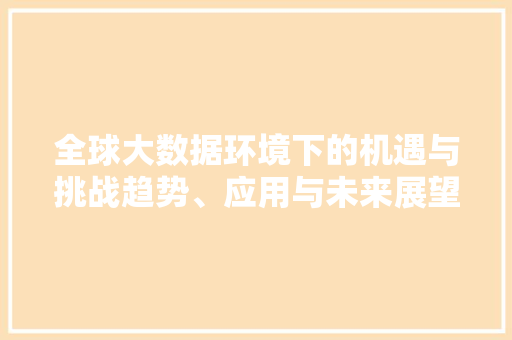 全球大数据环境下的机遇与挑战趋势、应用与未来展望