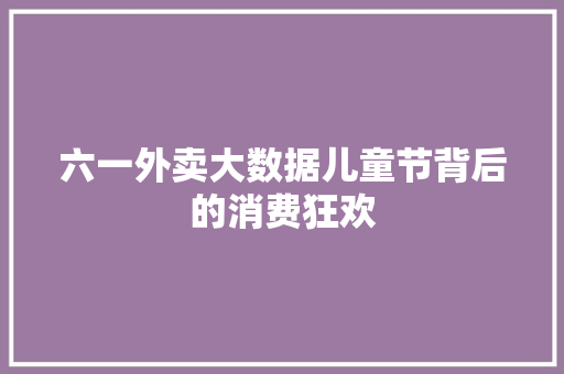 六一外卖大数据儿童节背后的消费狂欢