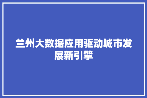 兰州大数据应用驱动城市发展新引擎