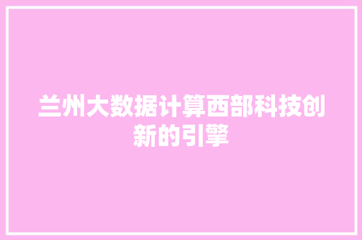兰州大数据计算西部科技创新的引擎