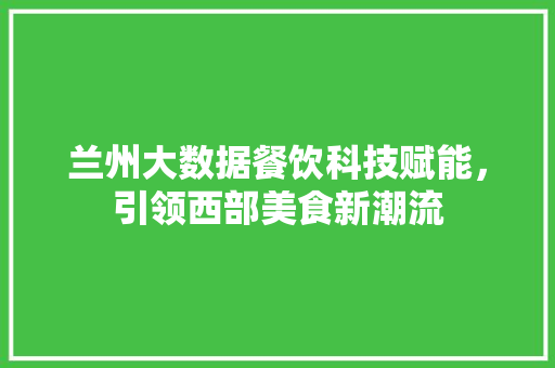 兰州大数据餐饮科技赋能，引领西部美食新潮流