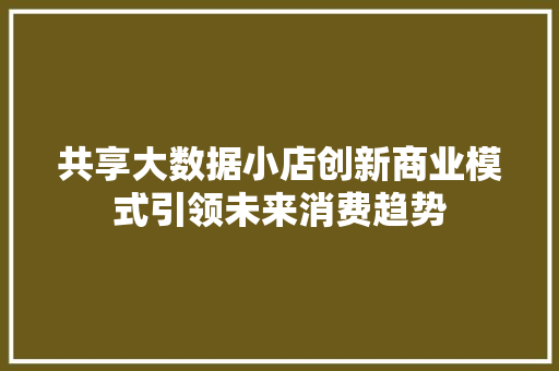 共享大数据小店创新商业模式引领未来消费趋势