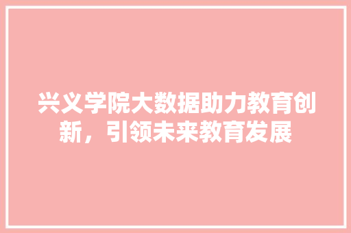 兴义学院大数据助力教育创新，引领未来教育发展