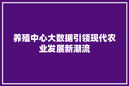 养殖中心大数据引领现代农业发展新潮流