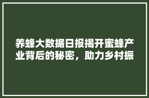 养蜂大数据日报揭开蜜蜂产业背后的秘密，助力乡村振兴