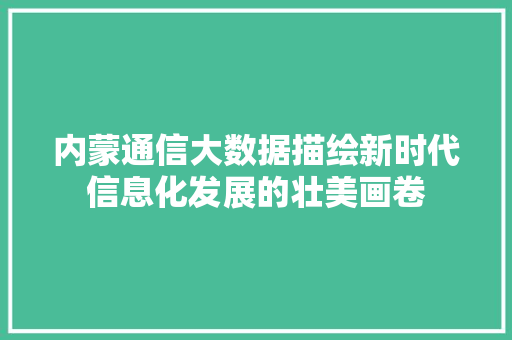 内蒙通信大数据描绘新时代信息化发展的壮美画卷