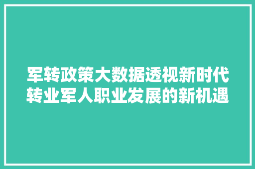 军转政策大数据透视新时代转业军人职业发展的新机遇