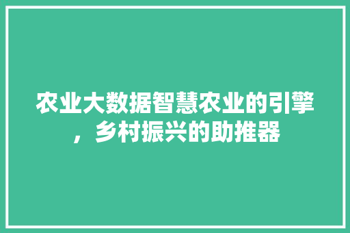 农业大数据智慧农业的引擎，乡村振兴的助推器