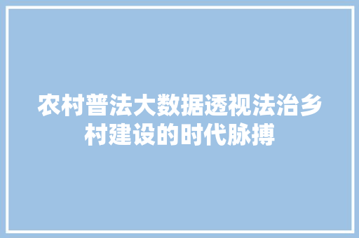 农村普法大数据透视法治乡村建设的时代脉搏