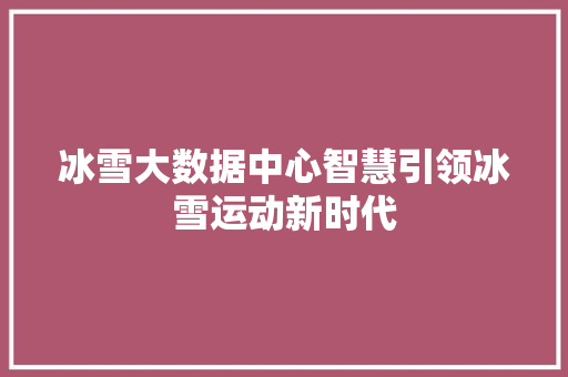 冰雪大数据中心智慧引领冰雪运动新时代
